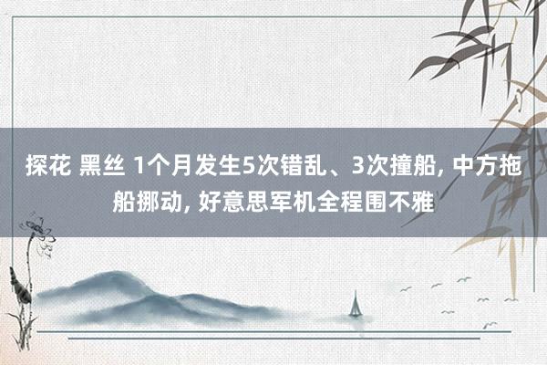 探花 黑丝 1个月发生5次错乱、3次撞船， 中方拖船挪动， 好意思军机全程围不雅