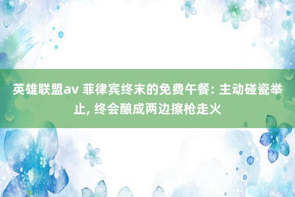 英雄联盟av 菲律宾终末的免费午餐: 主动碰瓷举止， 终会酿成两边擦枪走火