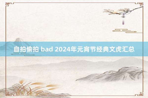 自拍偷拍 bad 2024年元宵节经典文虎汇总