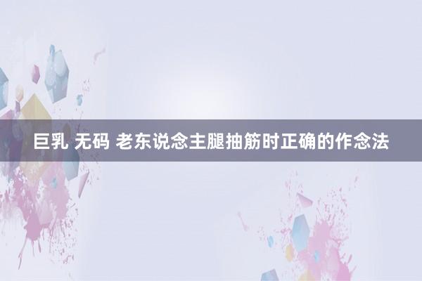 巨乳 无码 老东说念主腿抽筋时正确的作念法