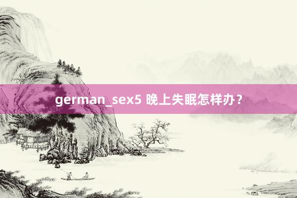 german_sex5 晚上失眠怎样办？