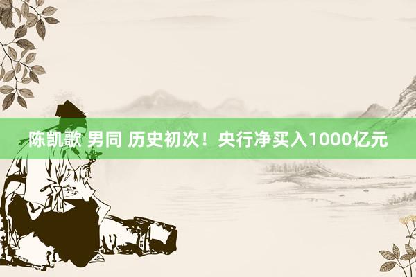 陈凯歌 男同 历史初次！央行净买入1000亿元