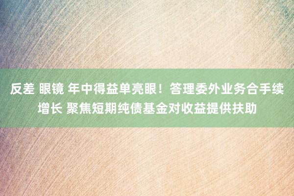 反差 眼镜 年中得益单亮眼！答理委外业务合手续增长 聚焦短期纯债基金对收益提供扶助