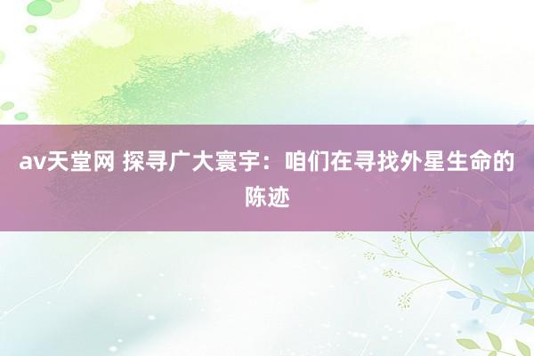 av天堂网 探寻广大寰宇：咱们在寻找外星生命的陈迹