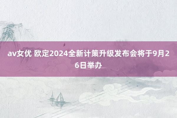 av女优 欧定2024全新计策升级发布会将于9月26日举办