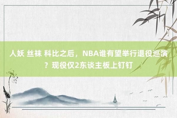 人妖 丝袜 科比之后，NBA谁有望举行退役巡演？现役仅2东谈主板上钉钉