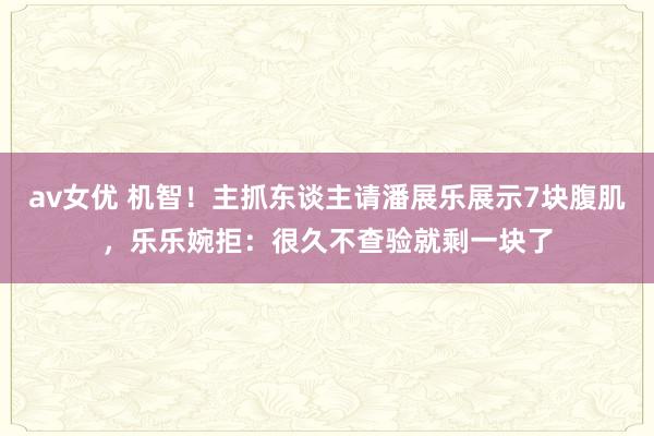 av女优 机智！主抓东谈主请潘展乐展示7块腹肌，乐乐婉拒：很久不查验就剩一块了