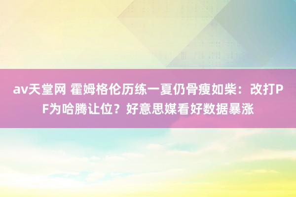 av天堂网 霍姆格伦历练一夏仍骨瘦如柴：改打PF为哈腾让位？好意思媒看好数据暴涨