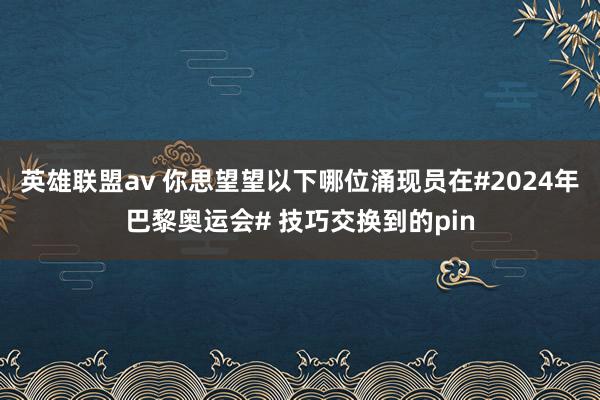 英雄联盟av 你思望望以下哪位涌现员在#2024年巴黎奥运会# 技巧交换到的pin