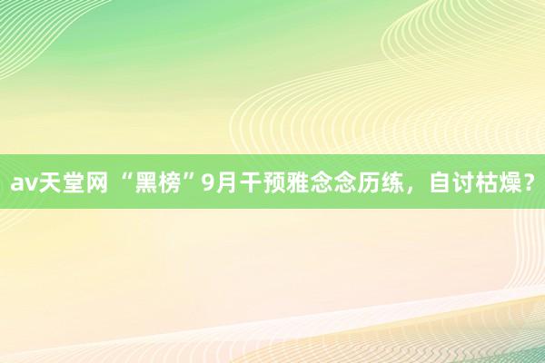 av天堂网 “黑榜”9月干预雅念念历练，自讨枯燥？