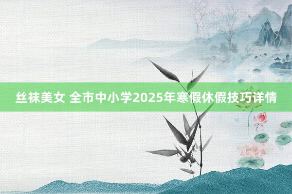 丝袜美女 全市中小学2025年寒假休假技巧详情