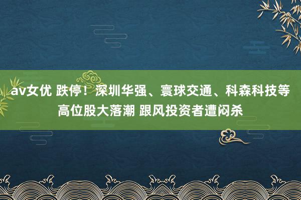 av女优 跌停！深圳华强、寰球交通、科森科技等高位股大落潮 跟风投资者遭闷杀