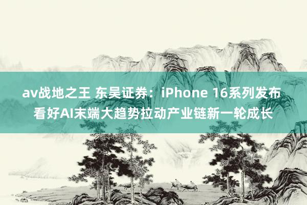 av战地之王 东吴证券：iPhone 16系列发布 看好AI末端大趋势拉动产业链新一轮成长