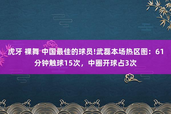 虎牙 裸舞 中国最佳的球员!武磊本场热区图：61分钟触球15次，<a href=