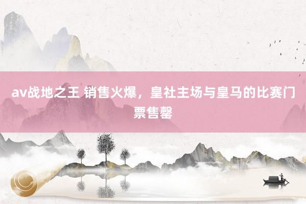 av战地之王 销售火爆，皇社主场与皇马的比赛门票售罄