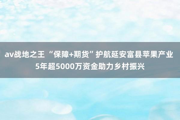 av战地之王 “保障+期货”护航延安富县苹果产业 5年超5000万资金助力乡村振兴