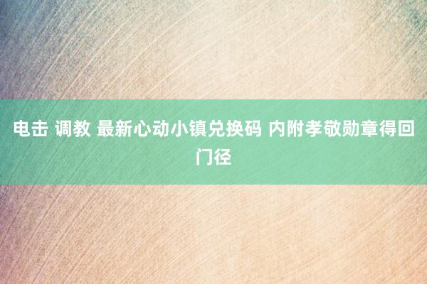 电击 调教 最新心动小镇兑换码 内附孝敬勋章得回门径