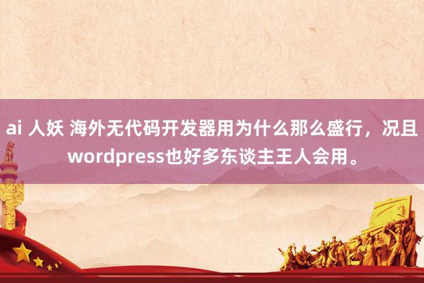 ai 人妖 海外无代码开发器用为什么那么盛行，况且wordpress也好多东谈主王人会用。