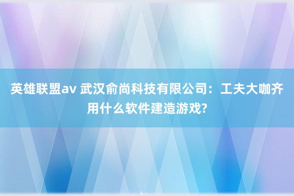 英雄联盟av 武汉俞尚科技有限公司：工夫大咖齐用什么软件建造游戏?