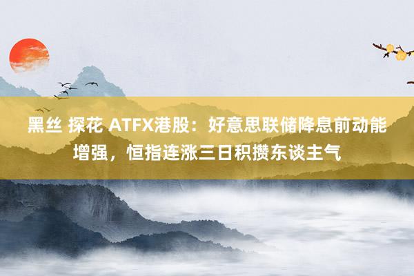 黑丝 探花 ATFX港股：好意思联储降息前动能增强，恒指连涨三日积攒东谈主气