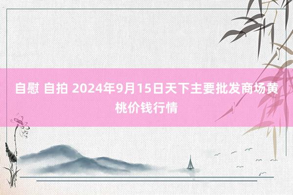 自慰 自拍 2024年9月15日天下主要批发商场黄桃价钱行情