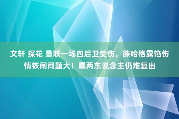 文轩 探花 曼联一场四后卫受伤，滕哈格露馅伤情铁闸问题大！曝两东说念主仍难复出