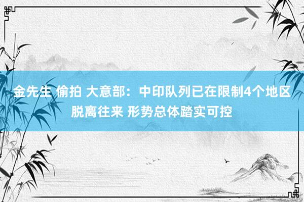 金先生 偷拍 大意部：中印队列已在限制4个地区脱离往来 形势总体踏实可控