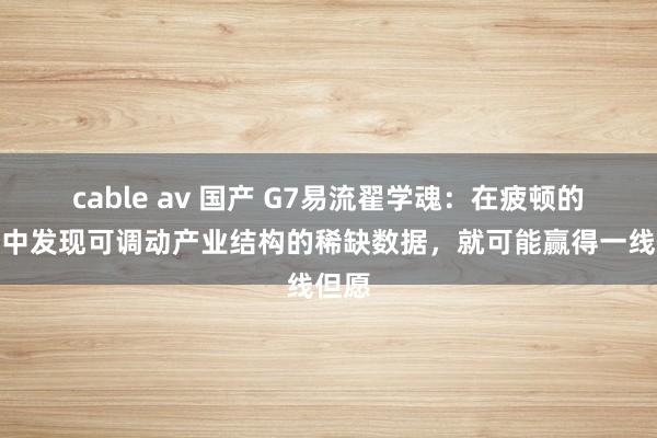 cable av 国产 G7易流翟学魂：在疲顿的产业中发现可调动产业结构的稀缺数据，就可能赢得一线但愿