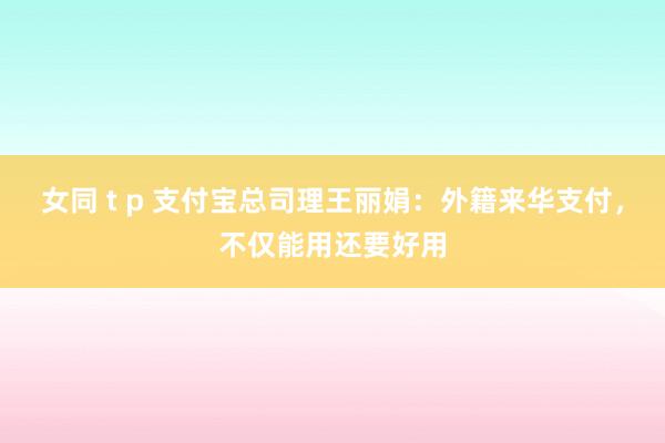 女同 t p 支付宝总司理王丽娟：外籍来华支付，不仅能用还要好用