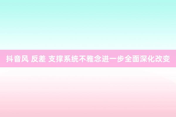 抖音风 反差 支撑系统不雅念进一步全面深化改变