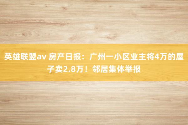 英雄联盟av 房产日报：广州一小区业主将4万的屋子卖2.8万！邻居集体举报