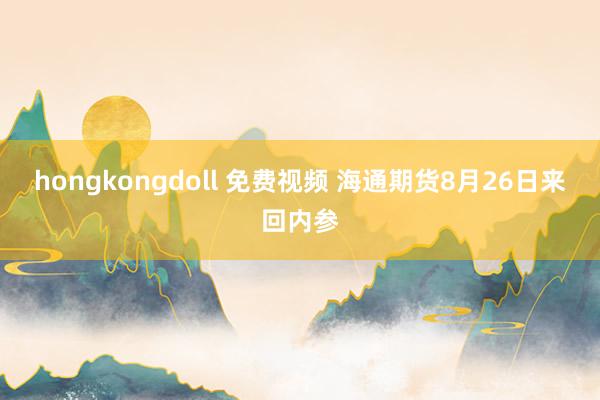 hongkongdoll 免费视频 海通期货8月26日来回内参