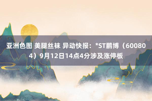 亚洲色图 美腿丝袜 异动快报：*ST鹏博（600804）9月12日14点4分涉及涨停板