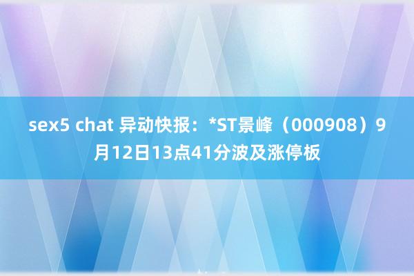 sex5 chat 异动快报：*ST景峰（000908）9月12日13点41分波及涨停板