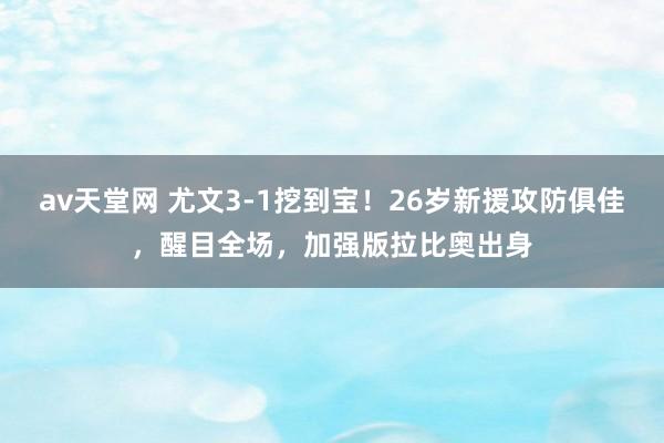 av天堂网 尤文3-1挖到宝！26岁新援攻防俱佳，醒目全场，加强版拉比奥出身