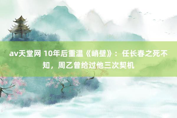 av天堂网 10年后重温《峭壁》：任长春之死不知，周乙曾给过他三次契机