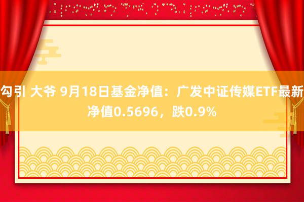 勾引 大爷 9月18日基金净值：广发中证传媒ETF最新净值0.5696，跌0.9%