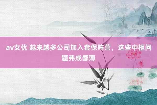 av女优 越来越多公司加入套保阵营，这些中枢问题弗成鄙薄