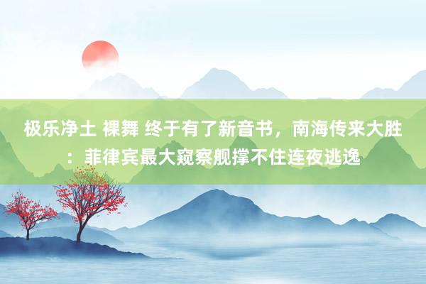 极乐净土 裸舞 终于有了新音书，南海传来大胜：菲律宾最大窥察舰撑不住连夜逃逸