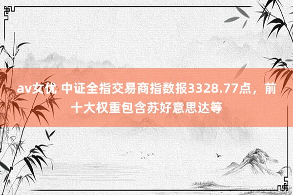 av女优 中证全指交易商指数报3328.77点，前十大权重包含苏好意思达等