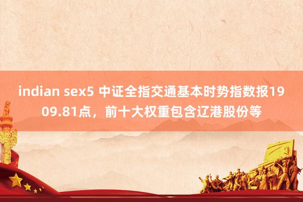 indian sex5 中证全指交通基本时势指数报1909.81点，前十大权重包含辽港股份等