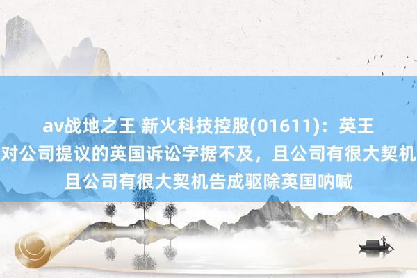 av战地之王 新火科技控股(01611)：英王法律照管人合计针对公司提议的英国诉讼字据不及，且公司有很大契机告成驱除英国呐喊