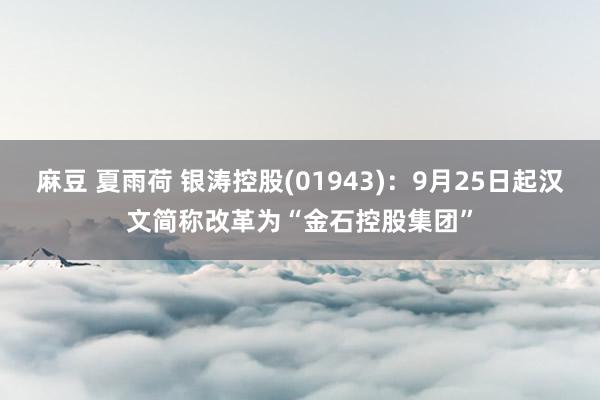 麻豆 夏雨荷 银涛控股(01943)：9月25日起汉文简称改革为“金石控股集团”