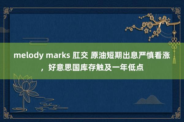 melody marks 肛交 原油短期出息严慎看涨，好意思国库存触及一年低点