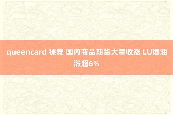 queencard 裸舞 国内商品期货大量收涨 LU燃油涨超6%