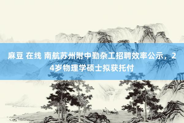 麻豆 在线 南航苏州附中勤杂工招聘效率公示，24岁物理学硕士拟获托付