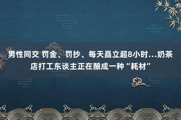 男性同交 罚金、罚抄、每天矗立超8小时…奶茶店打工东谈主正在酿成一种“耗材”