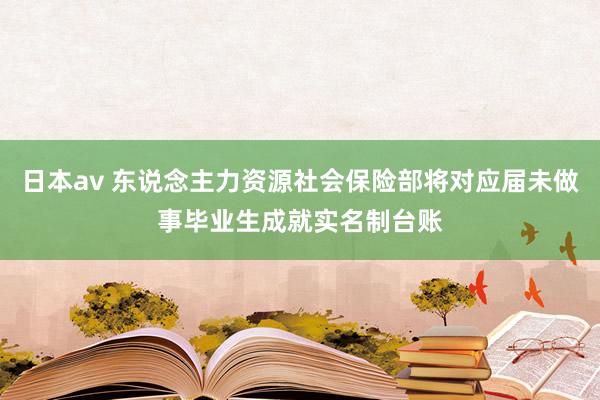 日本av 东说念主力资源社会保险部将对应届未做事毕业生成就实名制台账