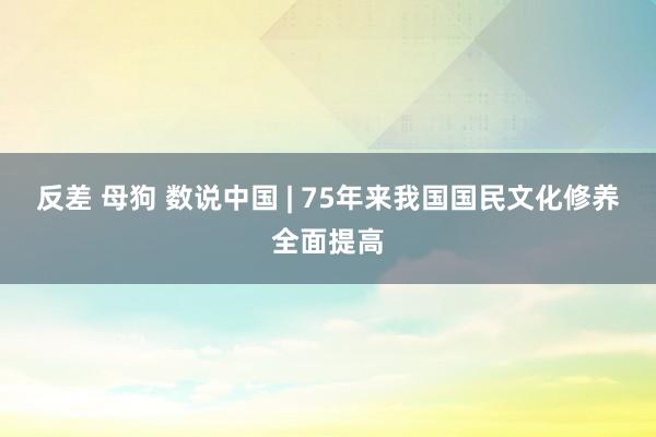 反差 母狗 数说中国 | 75年来我国国民文化修养全面提高