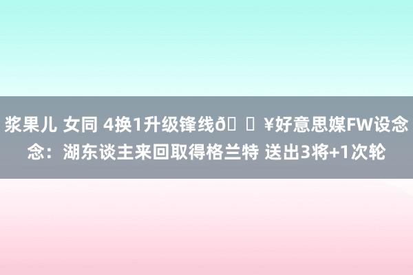 浆果儿 女同 4换1升级锋线💥好意思媒FW设念念：湖东谈主来回取得格兰特 送出3将+1次轮